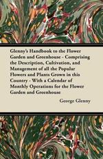 Glenny's Handbook to the Flower Garden and Greenhouse - Comprising the Description, Cultivation, and Management of All the Popular Flowers and Plants Grown in This Country - With a Calendar of Monthly Operations for the Flower Garden and Greenhouse