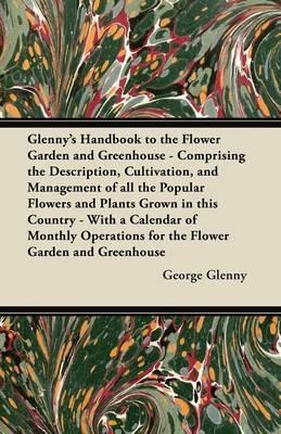 Glenny's Handbook to the Flower Garden and Greenhouse - Comprising the Description, Cultivation, and Management of All the Popular Flowers and Plants Grown in This Country - With a Calendar of Monthly Operations for the Flower Garden and Greenhouse - George Glenny - cover
