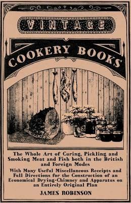 The Whole Art of Curing, Pickling and Smoking Meat and Fish Both in the British and Foreign Modes - With Many Useful Miscellaneous Receipts and Full Directions for the Construction of an Economical Drying-Chimney and Apparatus on an Entirely Original Plan - James Robinson - cover