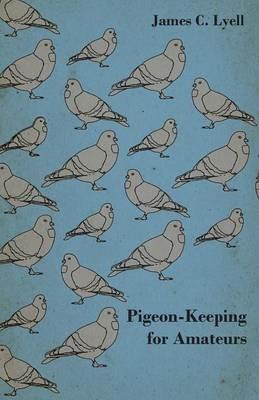 Pigeon-Keeping for Amateurs - A Complete and Concise Guide to the Amateur Breeder of Domestic and Fancy Pigeons - James C. Lyell - cover