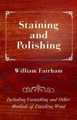 Staining and Polishing - Including Varnishing and Other Methods of Finishing Wood - William Fairham - cover