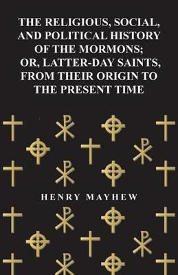 The Religious, Social, and Political History of the Mormons, Or Latter-Day Saints, from Their Origin to the Present Time (1857) - Henry Mayhew - cover