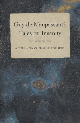 Guy De Maupassant's Tales of Insanity - A Collection of Short Stories - Guy de Maupassant - cover