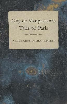 Guy De Maupassant's Tales of Paris - A Collection of Short Stories - Guy de Maupassant - cover