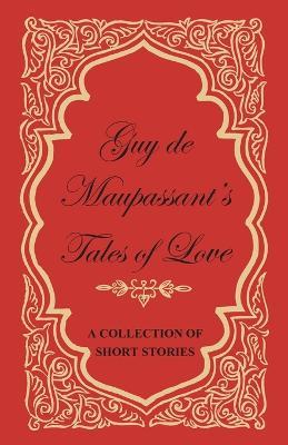 Guy De Maupassant's Tales of Love - A Collection of Short Stories - Guy de Maupassant - cover