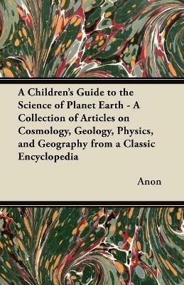 A Children's Guide to the Science of Planet Earth - A Collection of Articles on Cosmology, Geology, Physics, and Geography from a Classic Encyclopedia - Anon - cover