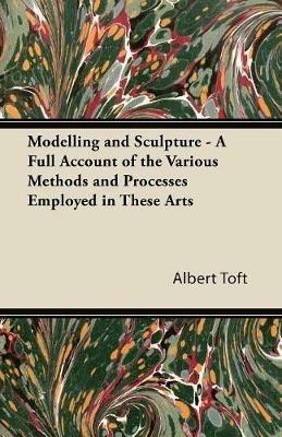 Modelling and Sculpture - A Full Account of the Various Methods and Processes Employed in These Arts - Albert Toft - cover