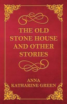 The Old Stone House and Other Stories - Anna Katherine Green - cover