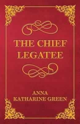 The Chief Legatee - Anna Katherine Green - cover