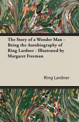 The Story of a Wonder Man - Being the Autobiography of Ring Lardner - Illustrated by Margaret Freeman - Ring Lardner - cover