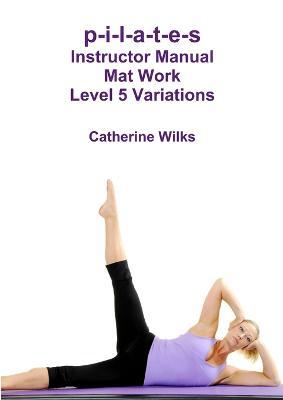 p-i-l-a-t-e-s Instructor Manual Mat Work Level 5 Variations - Catherine Wilks - cover