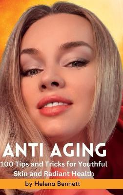 ANTI AGING - 100 Tips and Tricks for Youthful Skin and Radiant Health: A Comprehensive Guide to Achieving Beautiful Skin at Every Age - Helena Bennett - cover