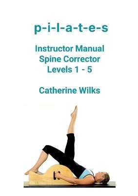 p-i-l-a-t-e-s Instructor Manual Spine Corrector Levels 1 - 5 - Catherine Wilks - cover