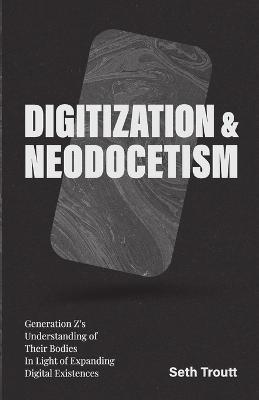 Digitization & Neodocetism: Generation Z's Understanding of Their Bodies In Light of Expanding Digital Existences - Seth Troutt - cover