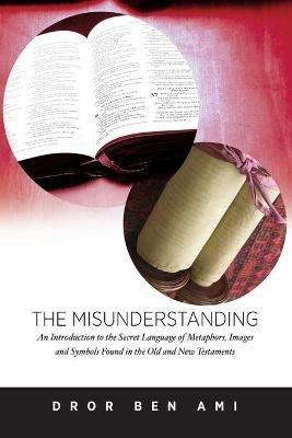The Misunderstanding: An Introduction to Metaphors, Images and Symbols in the Old and New Testaments - Dror Ben Ami - cover
