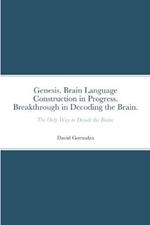 Genesis. Brain Language Construction in Progress. Breakthrough in Decoding the Brain.: The Only Way to Decode the Brain.
