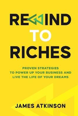 Rewind To Riches: Proven Strategies to Power Up Your Business and Live the Life of Your Dreams - James Atkinson - cover