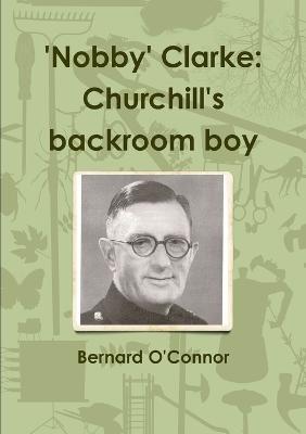 'Nobby' Clarke: Churchill's Backroom Boy - Bernard O'Connor - cover