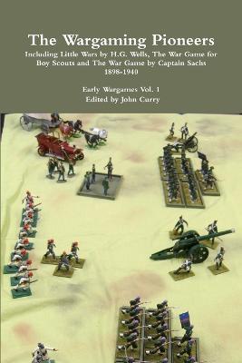 The Wargaming Pioneers Including Little Wars by H.G. Wells, The War Game for Boy Scouts and The War Game by Captain Sachs 1898-1940 Early Wargames Vol. 1 - John Curry - cover