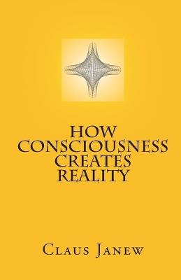 How Consciousness Creates Reality - Claus Janew - cover