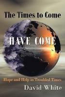 The Times to Come Have Come: Hope and Help in Troubled Times - David White - cover