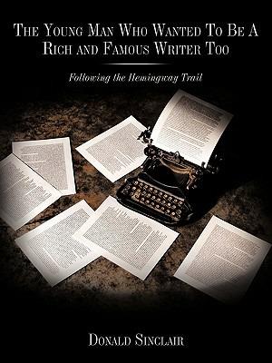 The Young Man Who Wanted To Be A Rich and Famous Writer Too: Following the Hemingway Trail - Donald Sinclair - cover