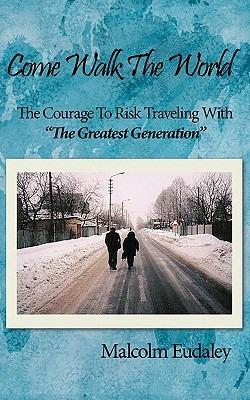 Come Walk The World: The Courage To Risk Traveling With "The Greatest Generation" - Malcolm Eudaley - cover