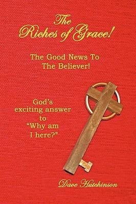 The Riches of Grace!: The Good News to the Believer! God's Exciting Answer to "Why am I Here?" - Dave Hutchinson - cover