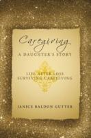 Caregiving: A Daughter's Story: Life After Loss - Surviving Caregiving
