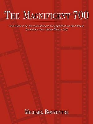 The Magnificent 700: Your Guide to the Essential Films to View or Collect on Your Way to Becoming a True Motion Picture Buff - Michael Bonventre - cover