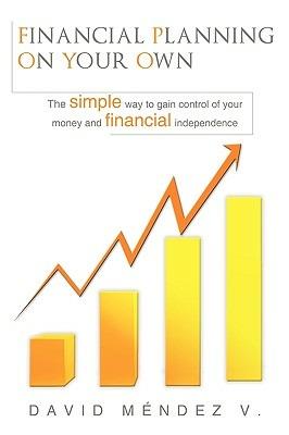 Financial Planning on Your Own: "The Simple Way to Gain Control of Your Money and Financial Independence" - David Mendez V. - cover