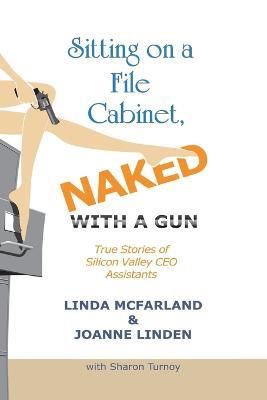 Sitting on a File Cabinet, Naked, With a Gun: True Stories of Silicon Valley CEO Assistants - Linda McFarland,Joanne Linden,Sharon Turnoy - cover