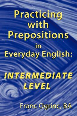 Practicing with Prepositions in Everyday English: Intermediate Level - Franc Ogrinc BA - cover