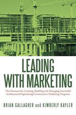 Leading with Marketing: The Resource for Creating, Building and Managing Successful Architecture/Engineering/Construction Marketing Programs