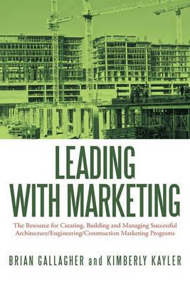 Leading with Marketing: The Resource for Creating, Building and Managing Successful Architecture/Engineering/Construction Marketing Programs - Brian Gallagher,Kimberly Kayler - cover