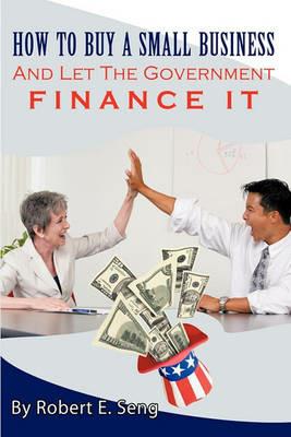 How To Buy A Small Business And Let The Government Finance It - Robert E. Seng - cover