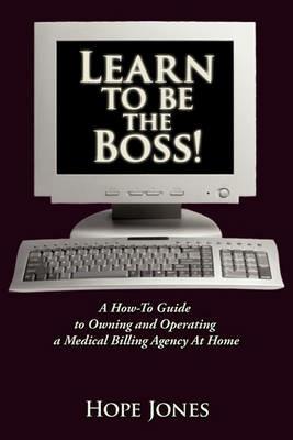 Learn To Be The Boss!: A How-To Guide to Owning and Operating a Medical Billing Agency At Home - Hope Jones - cover