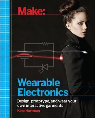 Make: Wearable and Flexible Electronics: Tools and Techniques for Prototyping Wearable Electronics - Kate Hartman - cover