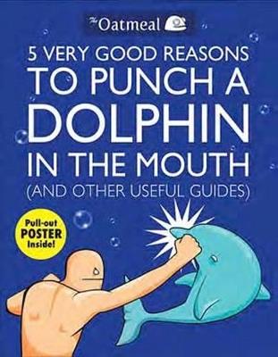 5 Very Good Reasons to Punch a Dolphin in the Mouth (And Other Useful Guides) - The Oatmeal,Matthew Inman - cover