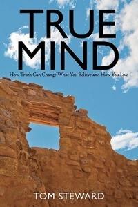True Mind: How Truth Can Change What You Believe and How You Live - Tom Steward - cover