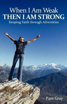 When I Am Weak, Then I Am Strong: Keeping Faith Through Adversities - Pam Gray - cover