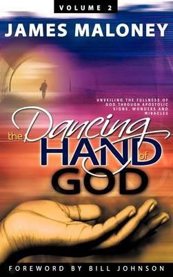 The Dancing Hand of God, Volume 2: Unveiling the Fullness of God Through Apostolic Signs, Wonders and Miracles - James Maloney - cover