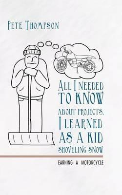 All I Needed to Know About Projects, I Learned as a Kid Shoveling Snow: Earning a Motorcycle - Pete Thompson - cover