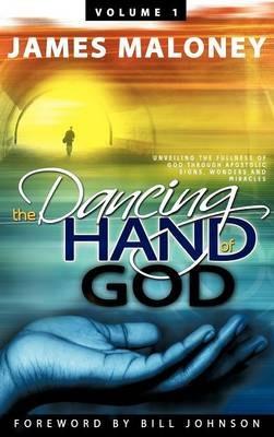 The Dancing Hand of God, Volume 1: Unveiling the Fullness of God Through Apostolic Signs, Wonders and Miracles - James Maloney - cover