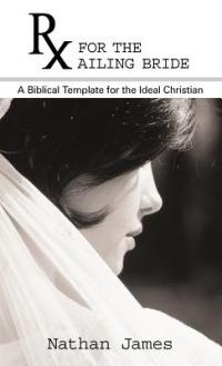 RX for the Ailing Bride: A Biblical Template for the Ideal Christian - Nathan James - cover