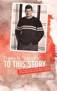 There Is "Moore" to This Story: One Young Man's True-life Account of the Struggles He Had with Cancer - Brad Moore - cover