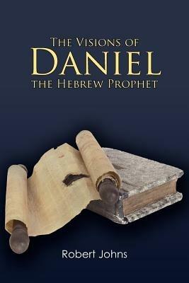 The Visions of Daniel the Hebrew Prophet - Robert Johns - cover