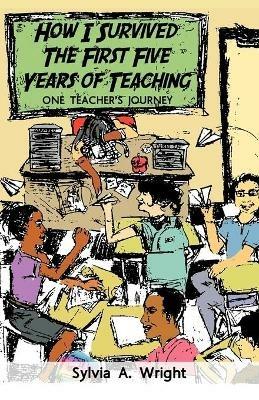 How I Survived the First Five Years of Teaching: One Teacher's Journey - Sylvia A. Wright - cover