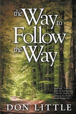 The Way to Follow the Way: Jesus Said, "I am the Way, the Truth, and the Life. No One Comes to the Father Except Through Me." - Don Little - cover