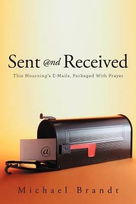 Sent and Received: This Mourning's E-Mails, Packaged With Prayer - Michael Brandt - cover